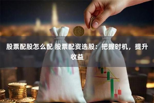 股票配股怎么配 股票配资选股：把握时机，提升收益