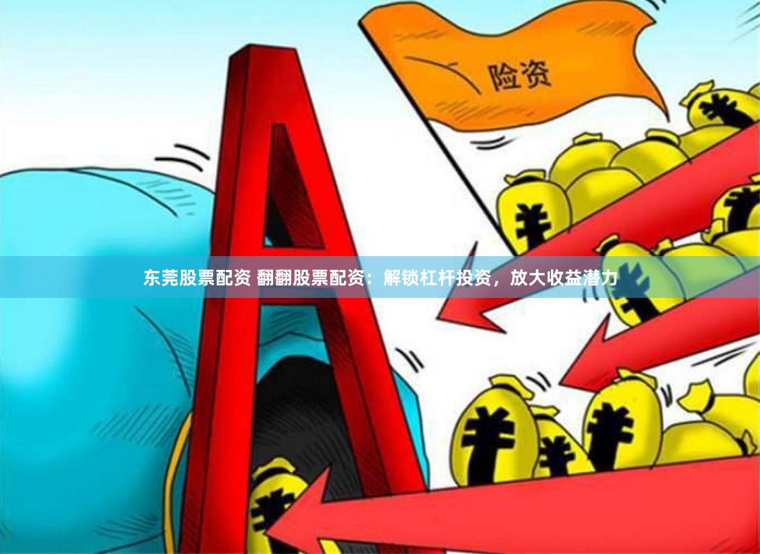 东莞股票配资 翻翻股票配资：解锁杠杆投资，放大收益潜力