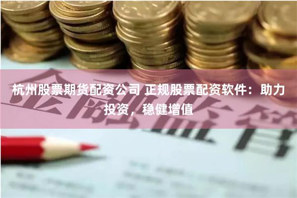 杭州股票期货配资公司 正规股票配资软件：助力投资，稳健增值
