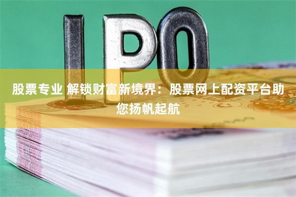 股票专业 解锁财富新境界：股票网上配资平台助您扬帆起航
