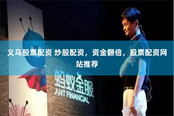 义乌股票配资 炒股配资，资金翻倍，股票配资网站推荐
