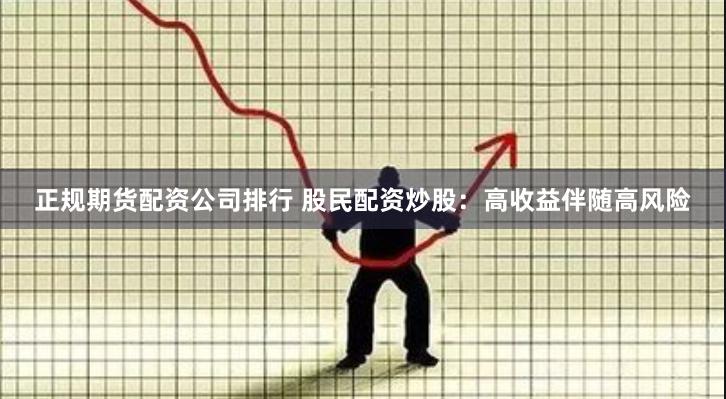 正规期货配资公司排行 股民配资炒股：高收益伴随高风险