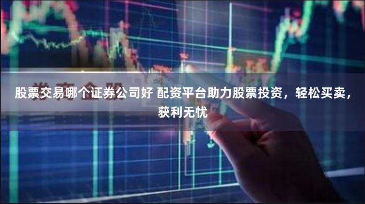 股票交易哪个证券公司好 配资平台助力股票投资，轻松买卖，获利无忧