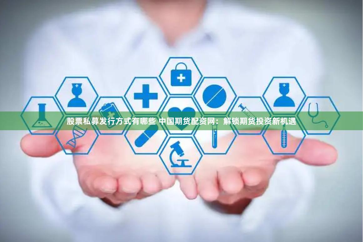 股票私募发行方式有哪些 中国期货配资网：解锁期货投资新机遇