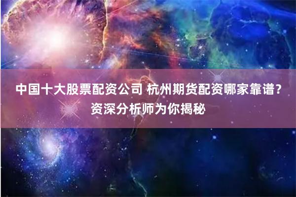 中国十大股票配资公司 杭州期货配资哪家靠谱？资深分析师为你揭秘