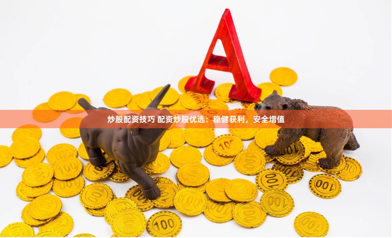 炒股配资技巧 配资炒股优选：稳健获利，安全增值