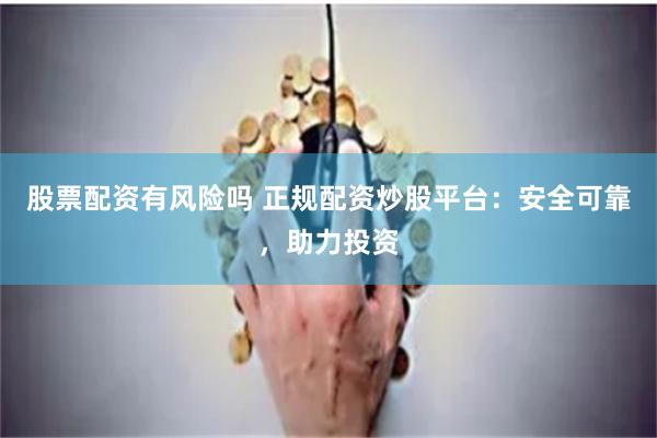 股票配资有风险吗 正规配资炒股平台：安全可靠，助力投资