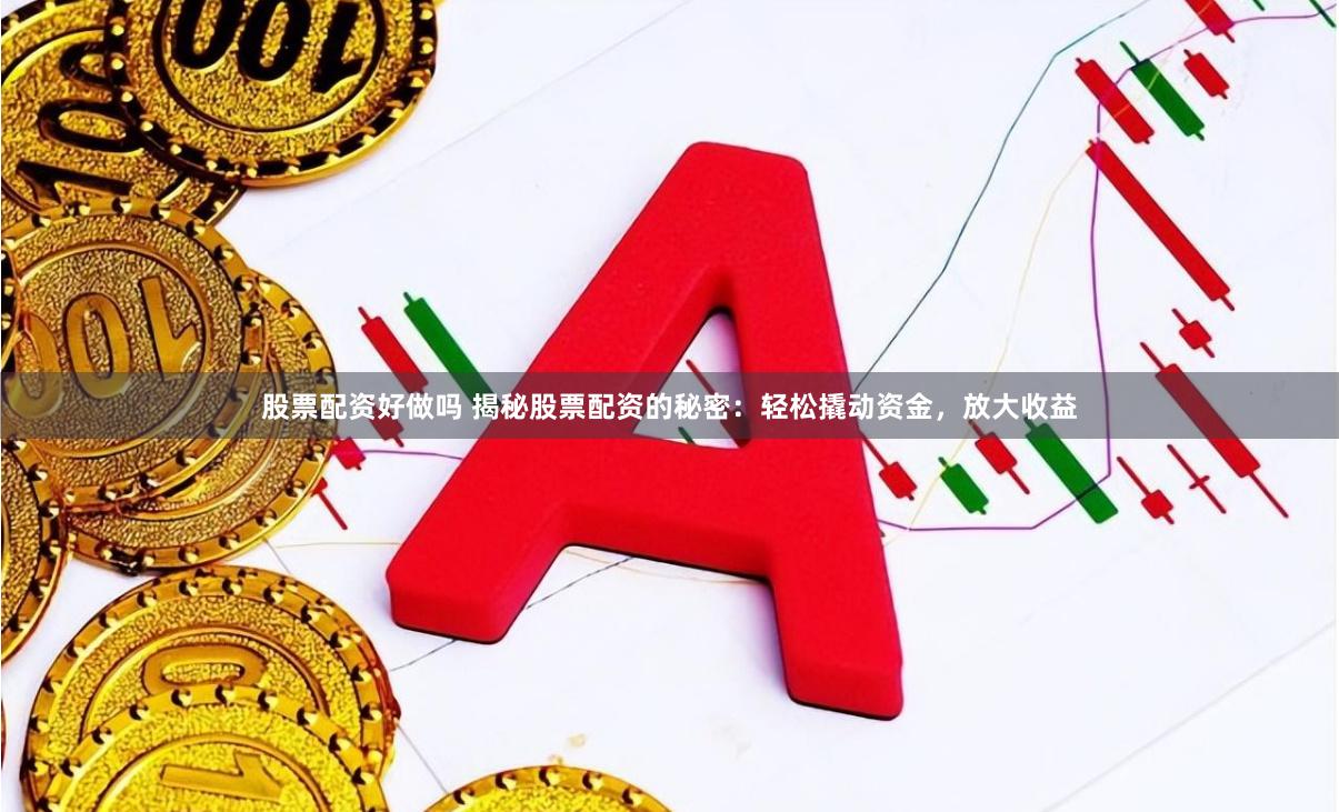 股票配资好做吗 揭秘股票配资的秘密：轻松撬动资金，放大收益