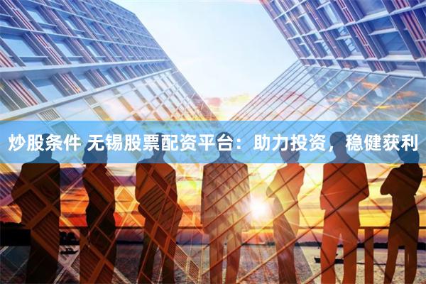 炒股条件 无锡股票配资平台：助力投资，稳健获利