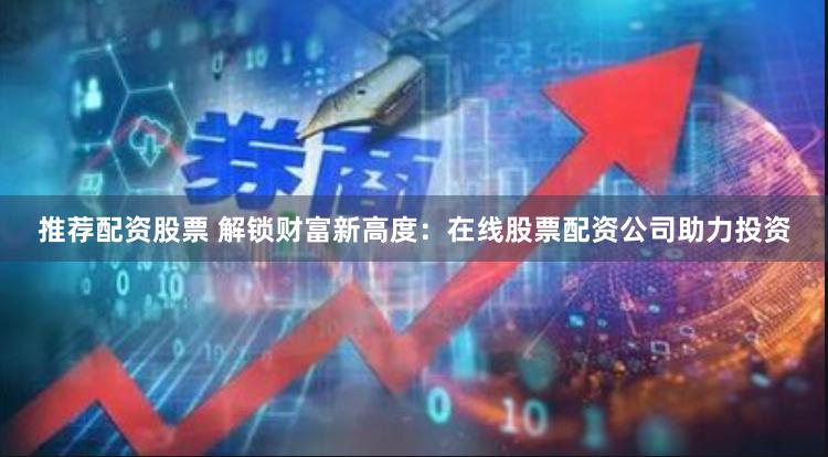 推荐配资股票 解锁财富新高度：在线股票配资公司助力投资