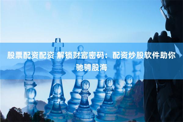 股票配资配资 解锁财富密码：配资炒股软件助你驰骋股海