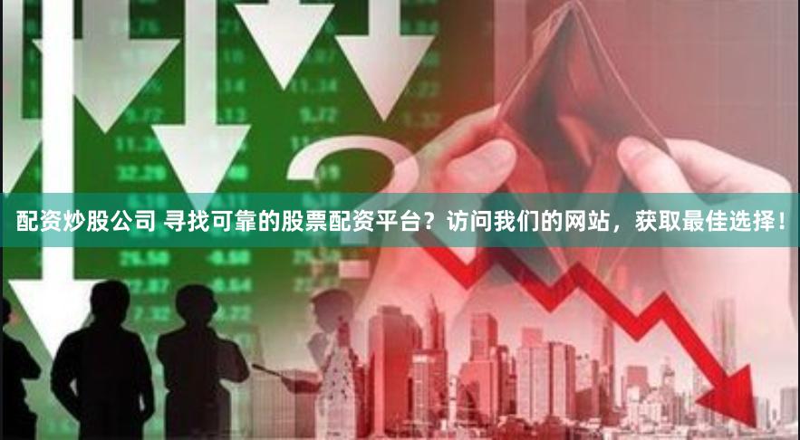 配资炒股公司 寻找可靠的股票配资平台？访问我们的网站，获取最佳选择！