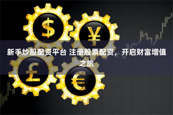 新手炒股配资平台 注册股票配资，开启财富增值之旅