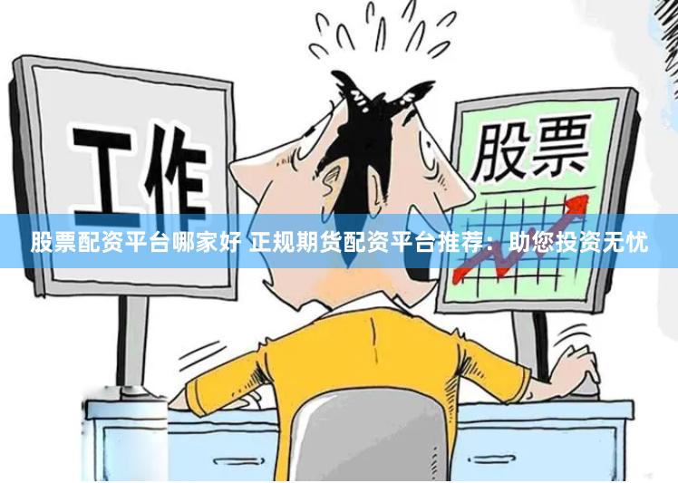 股票配资平台哪家好 正规期货配资平台推荐：助您投资无忧