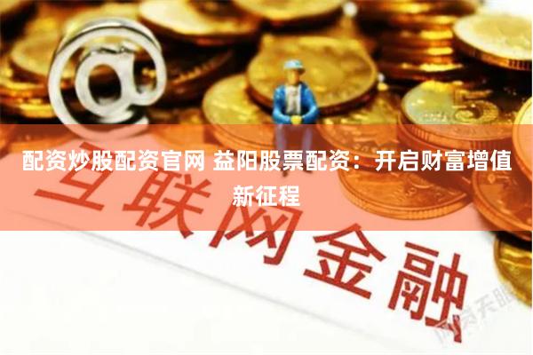 配资炒股配资官网 益阳股票配资：开启财富增值新征程