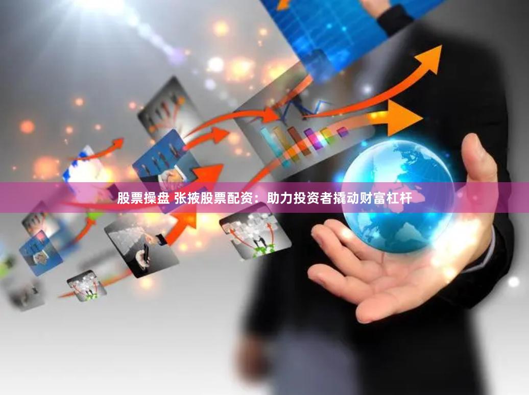 股票操盘 张掖股票配资：助力投资者撬动财富杠杆