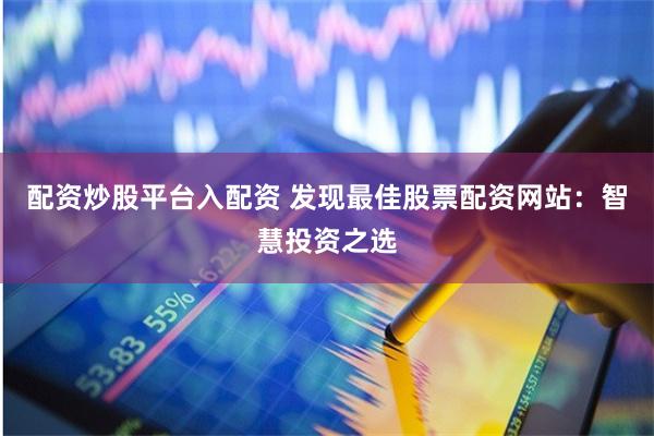 配资炒股平台入配资 发现最佳股票配资网站：智慧投资之选