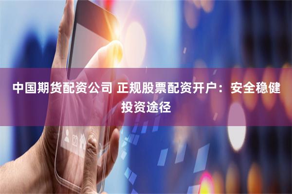 中国期货配资公司 正规股票配资开户：安全稳健投资途径