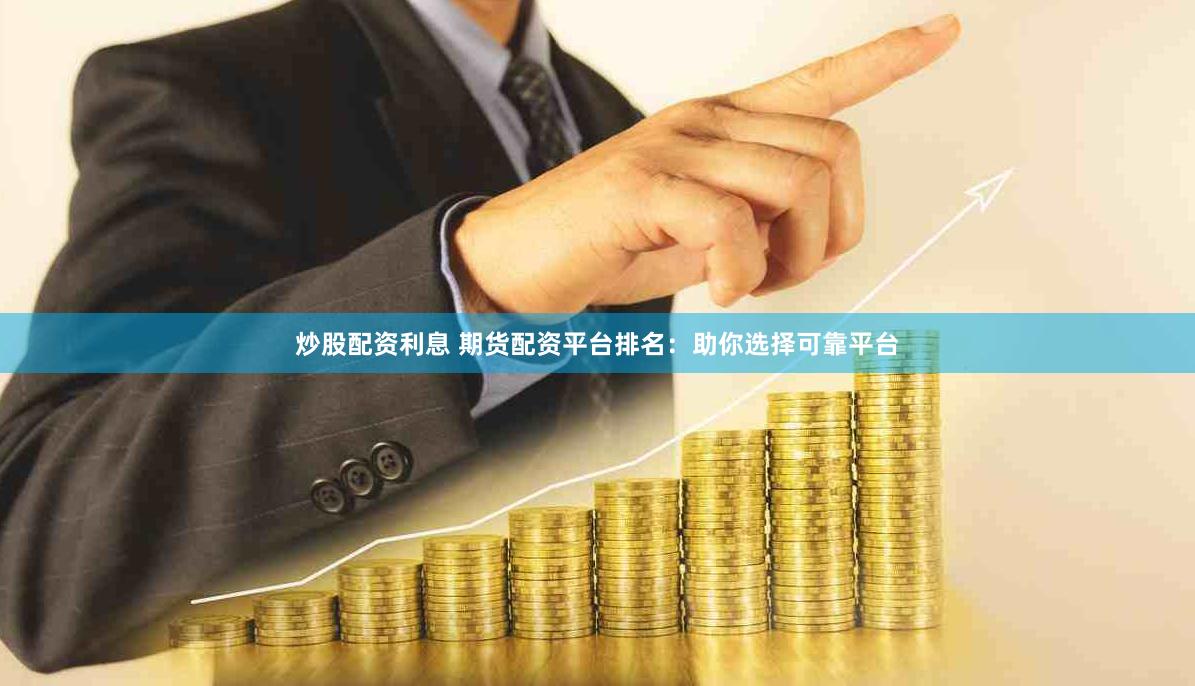 炒股配资利息 期货配资平台排名：助你选择可靠平台