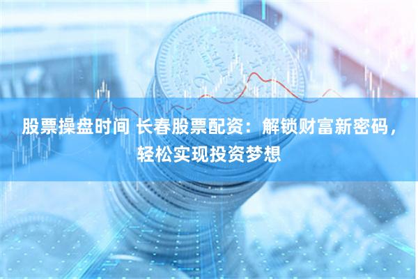 股票操盘时间 长春股票配资：解锁财富新密码，轻松实现投资梦想