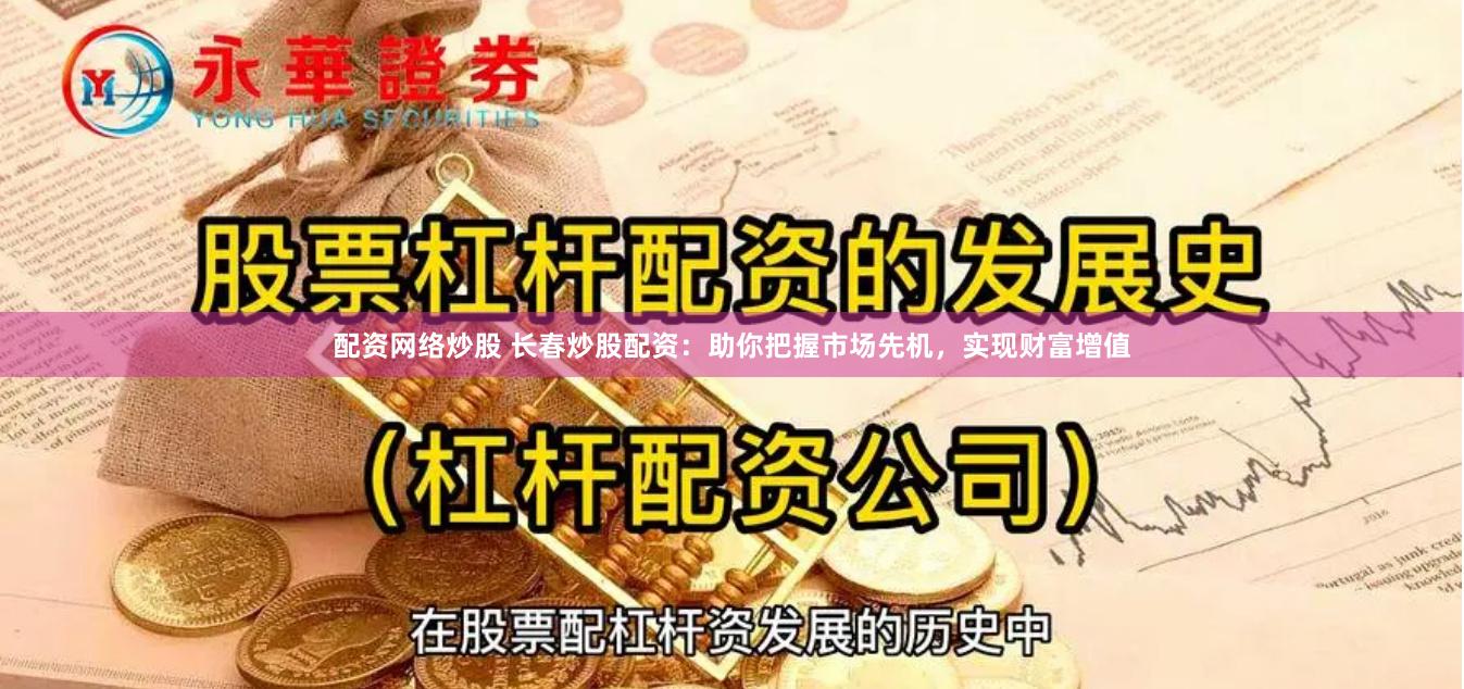 配资网络炒股 长春炒股配资：助你把握市场先机，实现财富增值