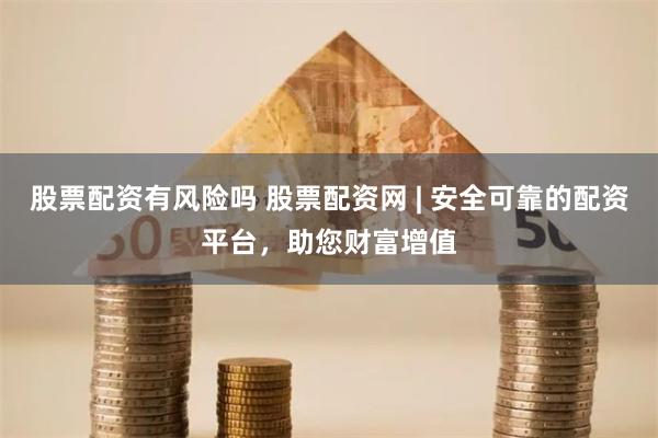 股票配资有风险吗 股票配资网 | 安全可靠的配资平台，助您财富增值