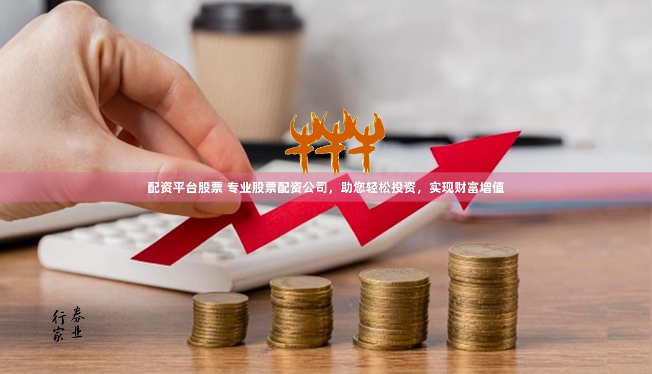配资平台股票 专业股票配资公司，助您轻松投资，实现财富增值