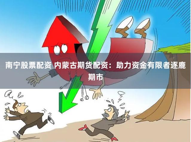 南宁股票配资 内蒙古期货配资：助力资金有限者逐鹿期市