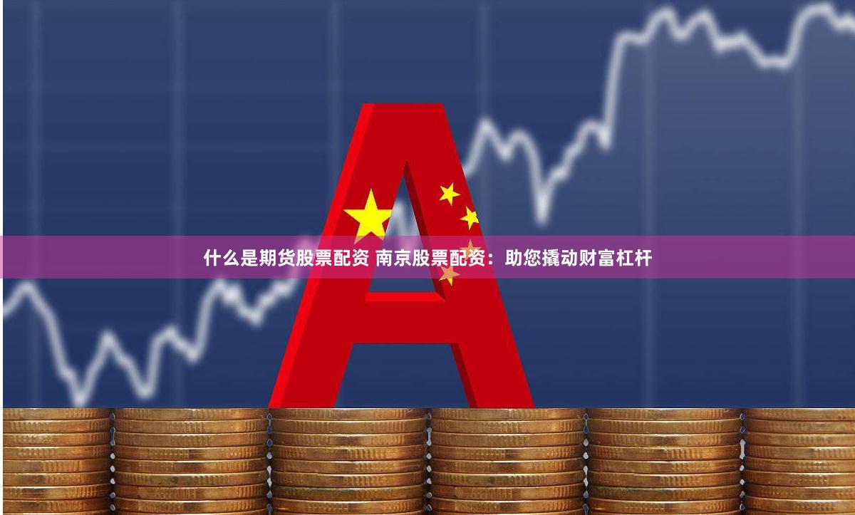 什么是期货股票配资 南京股票配资：助您撬动财富杠杆