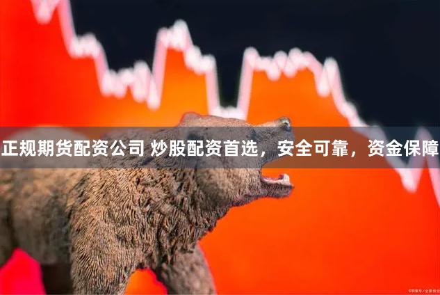 正规期货配资公司 炒股配资首选，安全可靠，资金保障