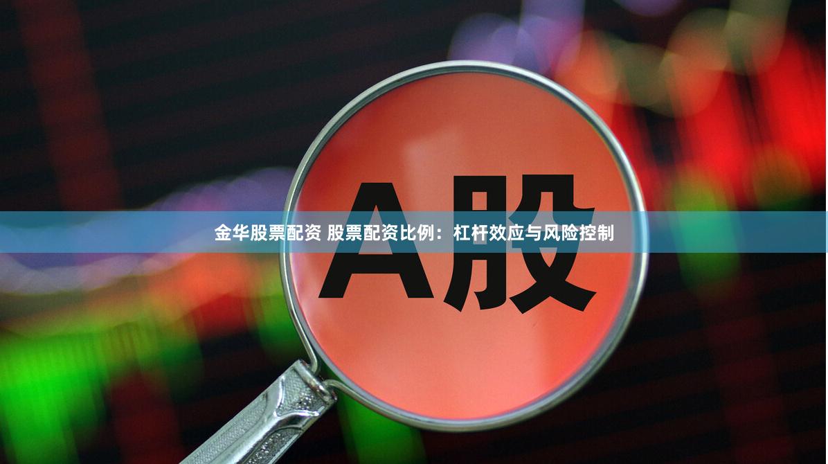 金华股票配资 股票配资比例：杠杆效应与风险控制