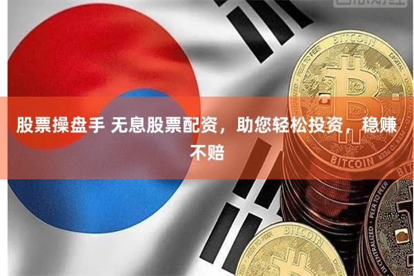 股票操盘手 无息股票配资，助您轻松投资，稳赚不赔