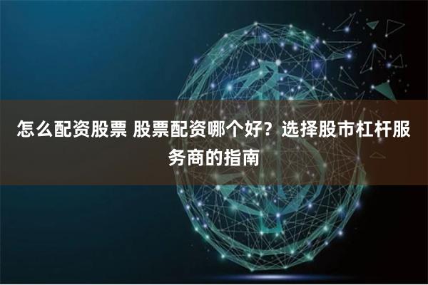 怎么配资股票 股票配资哪个好？选择股市杠杆服务商的指南