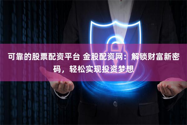 可靠的股票配资平台 金股配资网：解锁财富新密码，轻松实现投资梦想