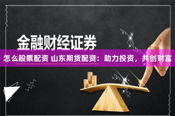 怎么股票配资 山东期货配资：助力投资，共创财富