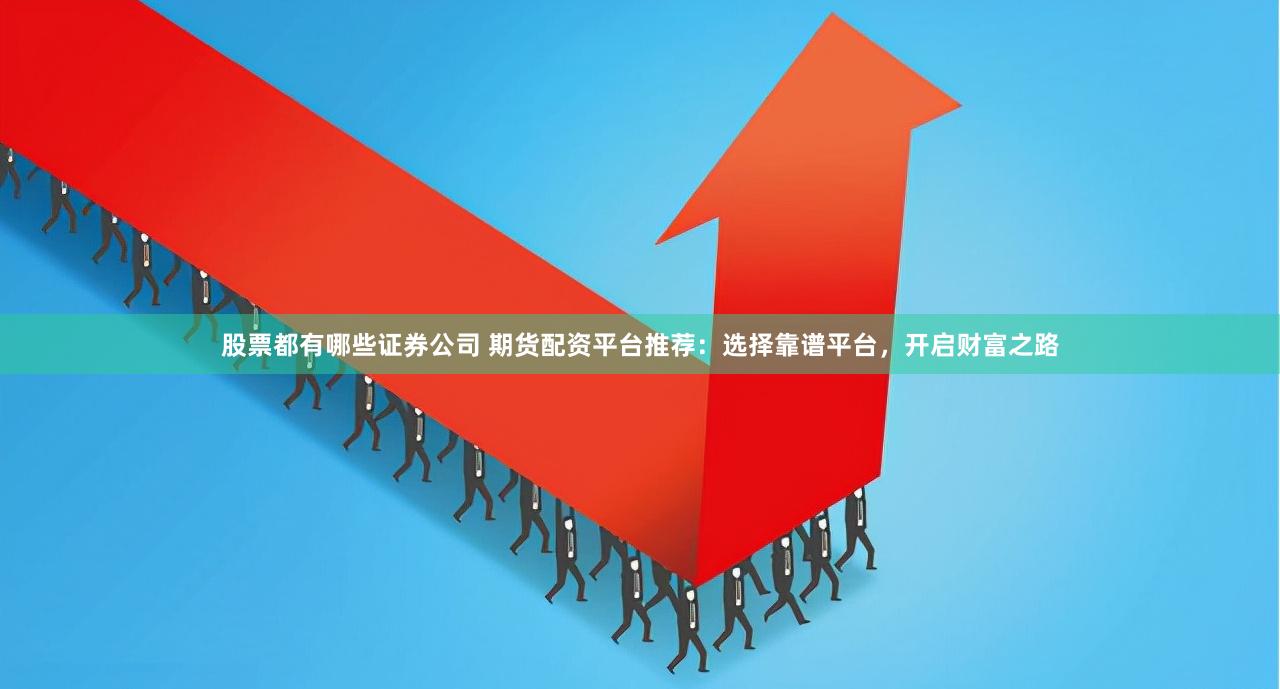股票都有哪些证券公司 期货配资平台推荐：选择靠谱平台，开启财富之路