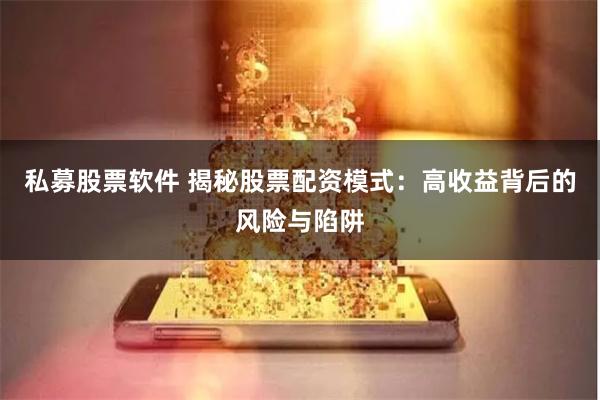 私募股票软件 揭秘股票配资模式：高收益背后的风险与陷阱