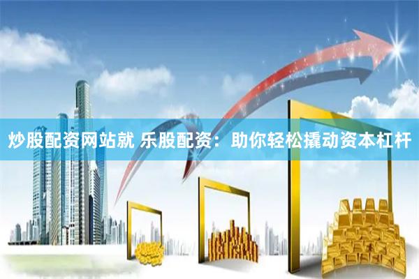 炒股配资网站就 乐股配资：助你轻松撬动资本杠杆