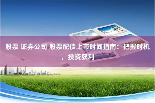 股票 证券公司 股票配债上市时间指南：把握时机，投资获利