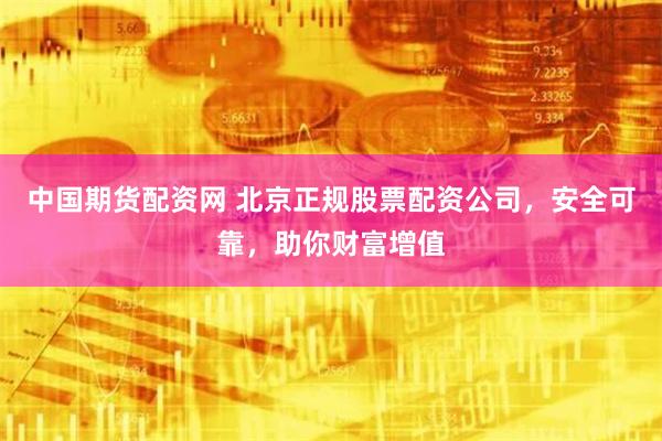 中国期货配资网 北京正规股票配资公司，安全可靠，助你财富增值