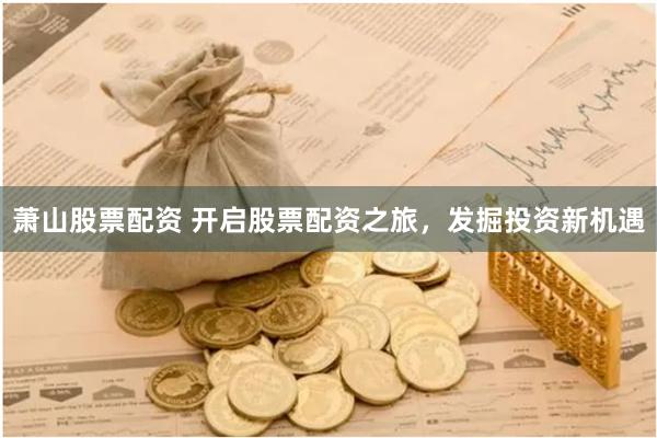 萧山股票配资 开启股票配资之旅，发掘投资新机遇