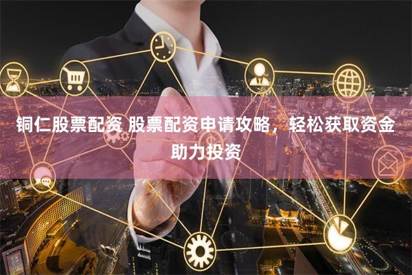 铜仁股票配资 股票配资申请攻略，轻松获取资金助力投资