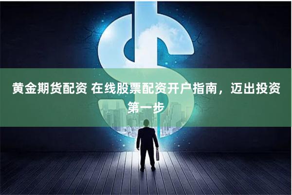 黄金期货配资 在线股票配资开户指南，迈出投资第一步
