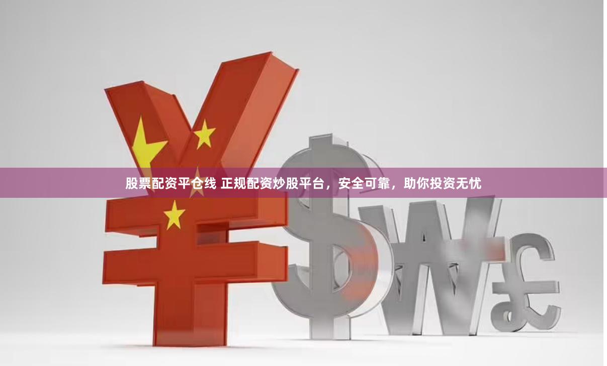 股票配资平仓线 正规配资炒股平台，安全可靠，助你投资无忧