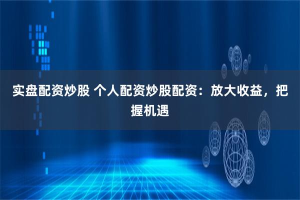 实盘配资炒股 个人配资炒股配资：放大收益，把握机遇