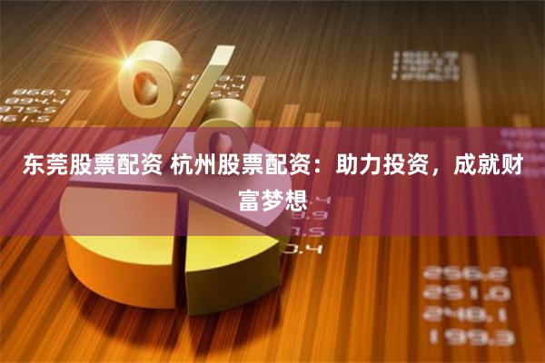 东莞股票配资 杭州股票配资：助力投资，成就财富梦想