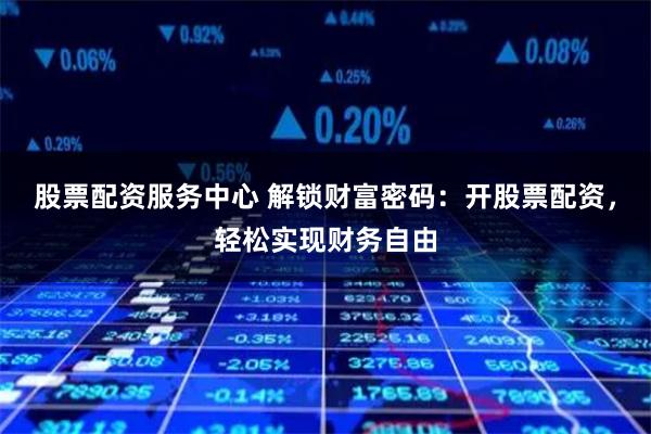 股票配资服务中心 解锁财富密码：开股票配资，轻松实现财务自由