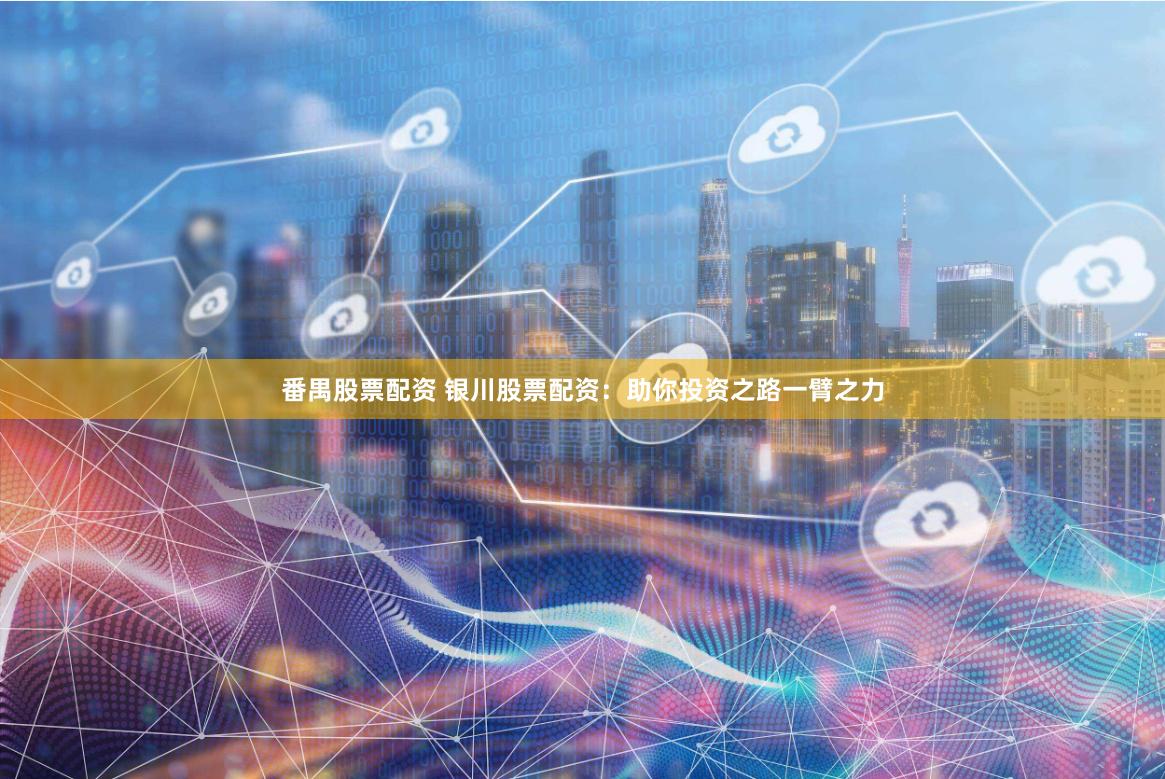 番禺股票配资 银川股票配资：助你投资之路一臂之力