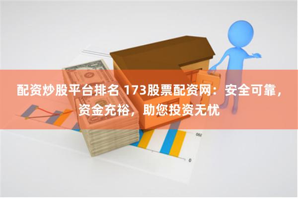 配资炒股平台排名 173股票配资网：安全可靠，资金充裕，助您投资无忧