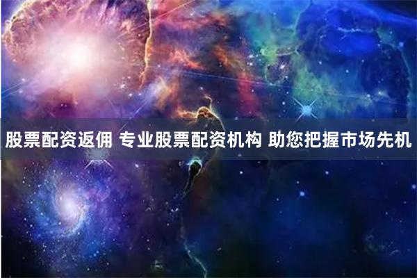 股票配资返佣 专业股票配资机构 助您把握市场先机